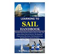Learning to Sail Handbook: Detailed Step By Step Guide on How to Sail; The Salient Rules (Dos & Don’ts); The Required Preparation Plus Some Vital Questions You Would Want to Ask & Lots More