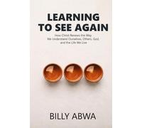 Learning To See Again: How Christ Renews the Way We Understand Ourselves, Others, God, and the Life We Live