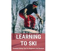 Learning To Ski: Essential Skiing Tips For Beginners And Novices: Skiing Tips