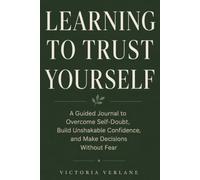 Learning to Trust Yourself: A Guided Journal to Overcome Self-Doubt, Build Unshakable Confidence, and Make Decisions Without Fear