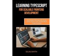 LEARNING TYPESCRIPT FOR SCALABLE FRONTEND DEVELOPMENT: Build Modern Web Apps with Strong Typing, Cleaner Code, and Real-World Project Examples