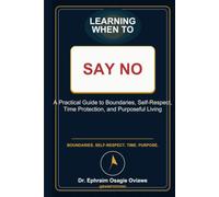 LEARNING WHEN TO SAY NO: A Practical Guide to Boundaries, Self-Respect, Time Protection, and Purposeful Living