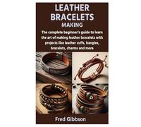 LEATHER BRACELETS MAKING: The complete beginner’s guide to learn the art of making leather bracelets with projects like leather cuffs, bangles, bracelets, charms and more