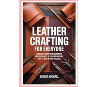 Leather Crafting for Everyone: A Complete Guide for Beginners to Master the Art of Leather Crafting with 14 Step-by-Step Projects