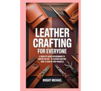 Leather Crafting for Everyone: A Complete Guide for Beginners to Master the Art of Leather Crafting with 14 Step-by-Step Projects