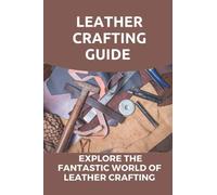 Leather Crafting Guide: Explore The Fantastic World Of Leather Crafting: Leather Craft Projects