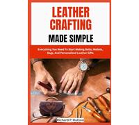 LEATHER CRAFTING MADE SIMPLE: Everything You Need To Start Making Belts, Wallets, Bags, And Personalized Leather Gifts