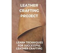 Leather Crafting Project: Learn Techniques For Successful Leather Crafting: Working With Leather