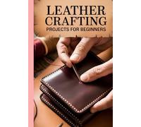 Leather Crafting Projects for Beginners: The Ultimate Guide to Cutting, Tooling, Stamping, Dyeing, and Embossing Beautiful Handmade Leather Items