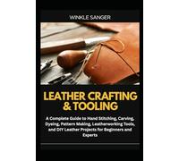 LEATHER CRAFTING & TOOLING: A Complete Guide to Hand Stitching, Carving, Dyeing, Pattern Making, Leatherworking Tools, and DIY Leather Projects for Beginners and Experts