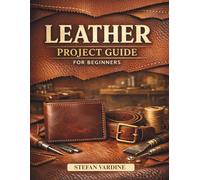 Leather Projects Guide for Beginners: A Practical, Step-by-Step Walkthrough to Mastering Essential Tools, Basic Stitches, and Crafting Beautiful Everyday Accessories at Home