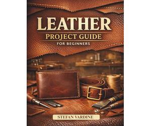 Leather Projects Guide for Beginners: A Practical, Step-by-Step Walkthrough to Mastering Essential Tools, Basic Stitches, and Crafting Beautiful Everyday Accessories at Home