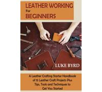 Leather Working for Beginners: A Leather Crafting Starter Handbook of 15 Leather Craft Projects Plus Tips, Tools and Techniques to Get You Started