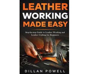 Leather Working Made Easy: Step-by-step Guide to Leather Working and Leather Crafting for Beginners