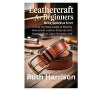 Leathercraft for Beginners: Belts, Wallets & More: A Step-by-Step Guide to Making Handmade Leather Projects with Simple Tools, Easy Patterns, and Creative Techniques