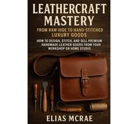 Leathercraft Mastery: From Raw Hide to Hand-Stitched Luxury Goods: How to Design, Stitch, and Sell Premium Handmade Leather Goods from Your Workshop or Home Studio
