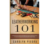 Leatherworking 101: A Comprehensive Step-By-Step Beginner’s Guide to Mastering the Art of Leatherworking and Creating Beautiful Leather Pieces