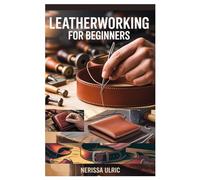 LEATHERWORKING FOR BEGINNERS: A STEP-BY-STEP GUIDE TO CRAFTING DURABLE LEATHER GOODS WITH SIMPLE TOOLS