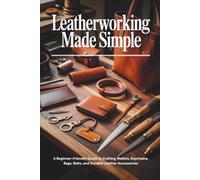 Leatherworking Made Simple: A Beginner-Friendly Guide to Crafting Wallets, Keychains, Bags, Belts, and Durable Leather Accessories