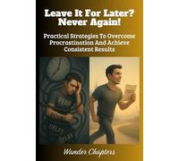 Leave It For Later? Never Again!: Practical Strategies To Overcome Procrastination And Achieve Consistent Results