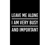 Leave Me Alone I Am Very Busy and Important: Journal, Diary, And Planner for Men And Women, Lined Notebook