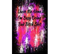 LEAVE ME ALONE I'M BUSY DOING BAD BITCH SHIT: Notebook, Journal, Composition, Diary to record female exceptionalism. A great gift for a Bad Bitch.120 ruled 6 x 9 pages. You go Bitch!