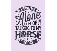 Leave Me Alone Im Only Talking to My Horse Today: Horse Lined Notebook, Journal, Organizer, Diary, Composition Notebook, Gifts for Horse Riders and Lovers