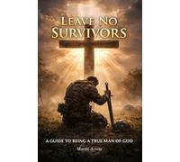 LEAVE NO SURVIVORS: A GUIDE TO BEING A TRUE MAN OF GOD