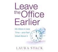 Leave The Office Earlier: Do more in less time - and feel great about it