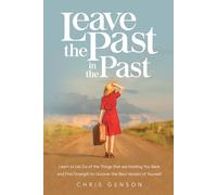 Leave the Past in the Past: Learn to Let Go of the Things That Are Holding You Back and Find Strength to Uncover the Best Version of Yourself