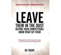 Leave Them in the Dust!: How to Out-sell and Out-Market Every Executive Education or Training Provider that you Compete Against No Matter How Large or Small You Are!