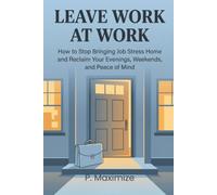 Leave Work at Work: How to Stop Bringing Job Stress Home and Reclaim Your Evenings, Weekends, and Peace of Mind (The Better Work Life Series)