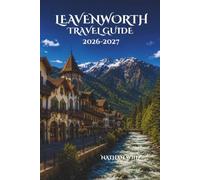 LEAVENWORTH TRAVEL GUIDE 2026-2027: A complete journey through mountain charm festivals food and hidden experiences