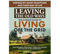 Leaving the Old Ways: The Ultimate Guide to Living Off the Grid Time-Honored Traditions, Forgotten Wisdom, and the Art of Self-Sufficiency