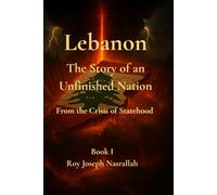 Lebanon The Story of an Unfinished Nation: From the Crisis of Statehood to the Question of Citizenship (Lebanon: The Unfinished Nation Series)