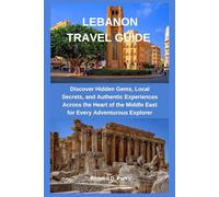 LEBANON TRAVEL GUIDE: Discover Hidden Gems, Local Secrets, and Authentic Experiences Across the Heart of the Middle East for Every Adventurous Explorer