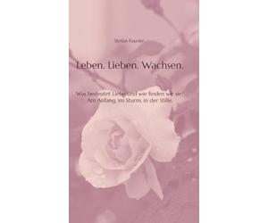 Leben. Lieben. Wachsen.: Was bedeutet Liebe und wie finden wir sie? Am Anfang, im Sturm, in der Stille.