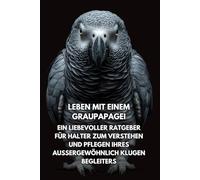 Leben Mit Einem Graupapagei: Ein Liebevoller Ratgeber Für Halter Zum Verstehen Und Pflegen Ihres Außergewöhnlich Klugen Begleiters