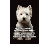 Leben mit einem West Highland White Terrier: Ein liebevoller Ratgeber für das Verständnis und die Pflege Ihres treuen Begleiters
