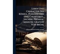 Leben Und Character Des Königl. Pohlnischen Und ChurfÃ1/4rstl. Sächßl. Premier-ministre Grafens Von BrÃ1/4hl