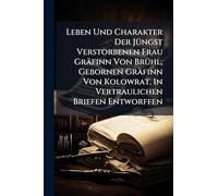 Leben Und Charakter Der JÃ1/4ngst Verstorbenen Frau Gräfinn Von BrÃ1/4hl, Gebornen Gräfinn Von Kolowrat, In Vertraulichen Briefen Entworffen