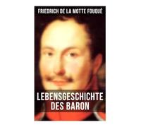 Lebensgeschichte des Baron Friedrich de La Motte Fouqué: Die Memoiren von einem der ersten deutschen Dichter der Romantik und der Rittmeister der preußischen Armee im Befreiungskriege