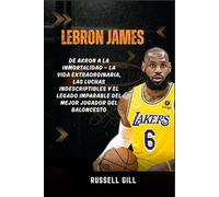 LEBRON JAMES: De Akron a la inmortalidad - La vida extraordinaria, las luchas indescriptibles y el legado imparable del mejor jugador del baloncesto