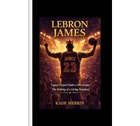 Lebron James: Legacy Forged Under a Microscope; The Making of a Living Standard