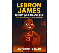 LeBron James The Boy Who Became King: From Akron Dreams to Basketball Glory
