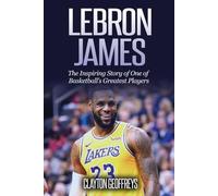 LeBron James: The Inspiring Story of One of Basketball's Greatest Players (Basketball Biography Books)