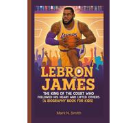LEBRON JAMES: The King of the Court Who Followed His Heart and Lifted Others (A Biography Book for Kids)