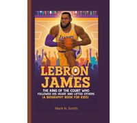 LEBRON JAMES: The King of the Court Who Followed His Heart and Lifted Others (A Biography Book for Kids)