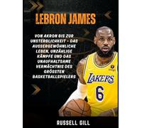 LEBRON JAMES: Von Akron bis zur Unsterblichkeit - das außergewöhnliche Leben, unzählige Kämpfe und das unaufhaltsame Vermächtnis des größten Basketballspielers