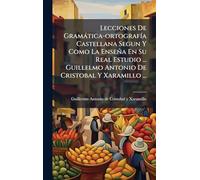 Lecciones De Gramática-ortografía Castellana Segun Y Como La Enseña En Su Real Estudio ... Guillelmo Antonio De Cristobal Y Xaramillo ...